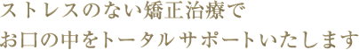ストレスのない矯正治療でお口の中をトータルサポートいたします